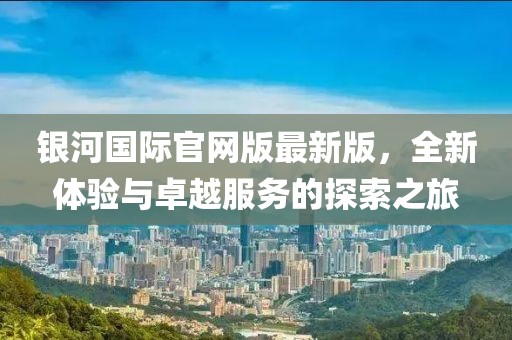 銀河國際官網(wǎng)版最新版，全新體驗與卓越服務(wù)的探索之旅