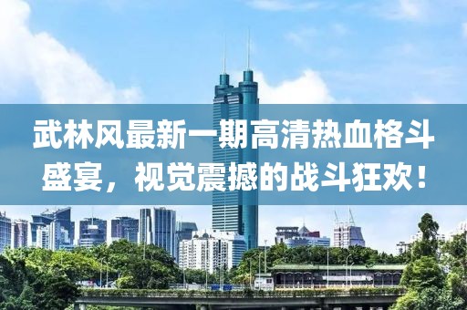 武林風(fēng)最新一期高清熱血格斗盛宴，視覺(jué)震撼的戰(zhàn)斗狂歡！