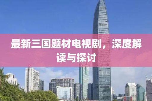 最新三國題材電視劇，深度解讀與探討