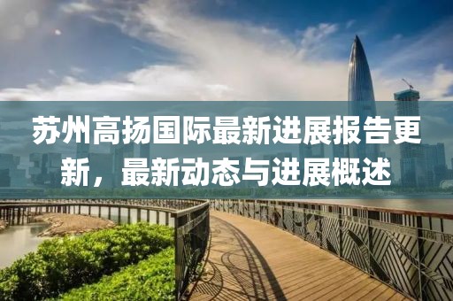 蘇州高揚國際最新進展報告更新，最新動態(tài)與進展概述