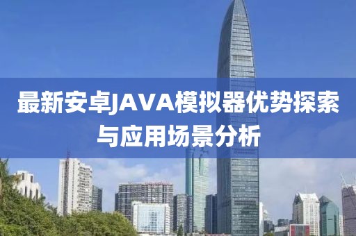 最新安卓JAVA模擬器優(yōu)勢探索與應(yīng)用場景分析
