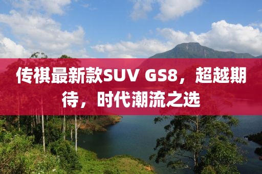 傳祺最新款SUV GS8，超越期待，時(shí)代潮流之選