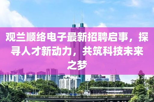觀蘭順絡(luò)電子最新招聘啟事，探尋人才新動(dòng)力，共筑科技未來(lái)之夢(mèng)