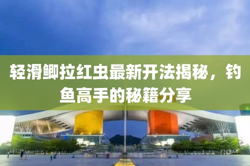 輕滑鯽拉紅蟲最新開法揭秘，釣魚高手的秘籍分享