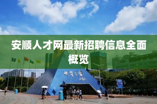 安順人才網(wǎng)最新招聘信息全面概覽