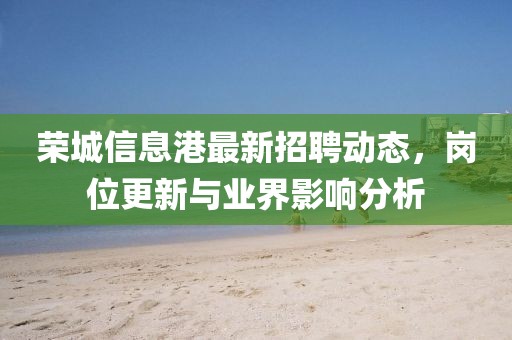 榮城信息港最新招聘動態(tài)，崗位更新與業(yè)界影響分析