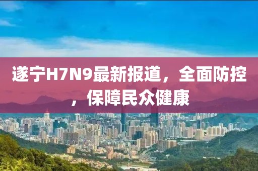 遂寧H7N9最新報(bào)道，全面防控，保障民眾健康
