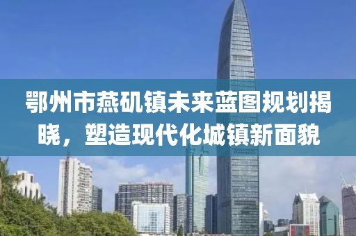鄂州市燕磯鎮(zhèn)未來藍圖規(guī)劃揭曉，塑造現代化城鎮(zhèn)新面貌