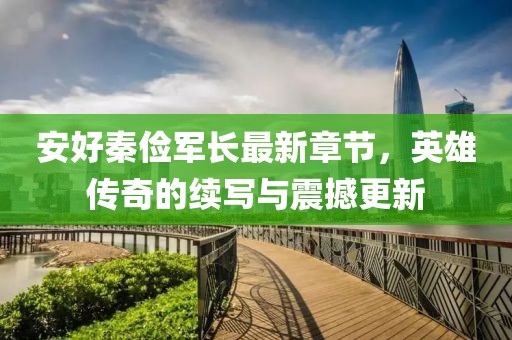 安好秦儉軍長最新章節(jié)，英雄傳奇的續(xù)寫與震撼更新
