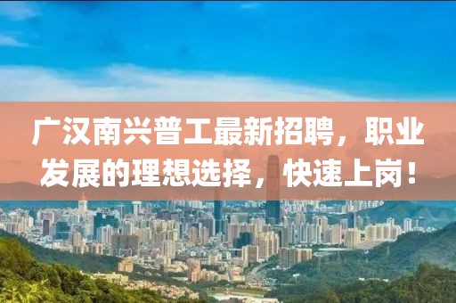 廣漢南興普工最新招聘，職業(yè)發(fā)展的理想選擇，快速上崗！