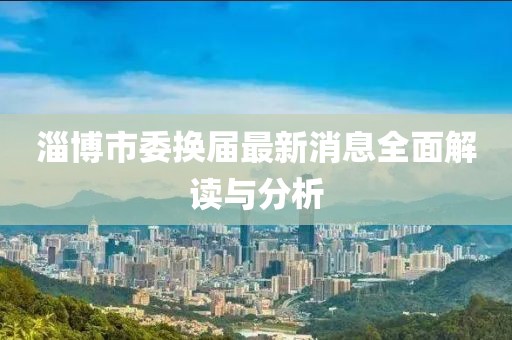 淄博市委換屆最新消息全面解讀與分析