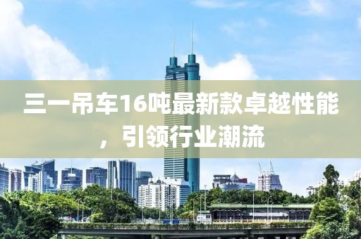 三一吊車16噸最新款卓越性能，引領(lǐng)行業(yè)潮流
