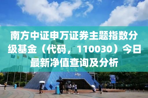 南方中證申萬證券主題指數(shù)分級基金（代碼，110030）今日最新凈值查詢及分析