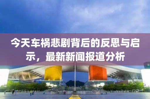 今天車禍悲劇背后的反思與啟示，最新新聞報(bào)道分析