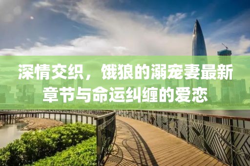 深情交織，餓狼的溺寵妻最新章節(jié)與命運糾纏的愛戀