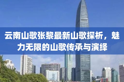 云南山歌張黎最新山歌探析，魅力無限的山歌傳承與演繹