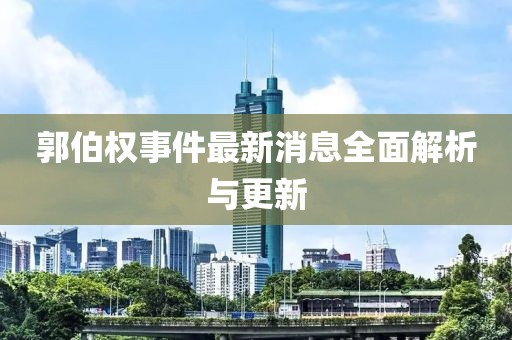 郭伯權(quán)事件最新消息全面解析與更新