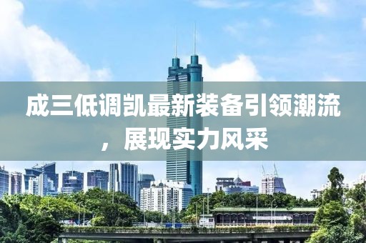 成三低調(diào)凱最新裝備引領(lǐng)潮流，展現(xiàn)實(shí)力風(fēng)采