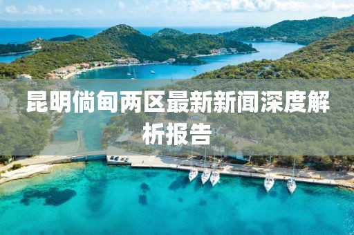 昆明倘甸兩區(qū)最新新聞深度解析報告