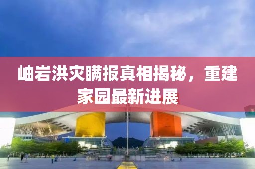 岫巖洪災瞞報真相揭秘，重建家園最新進展