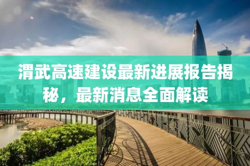 渭武高速建設(shè)最新進(jìn)展報(bào)告揭秘，最新消息全面解讀