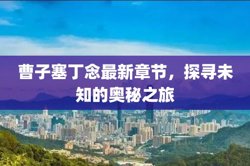 曹子塞丁念最新章節(jié)，探尋未知的奧秘之旅
