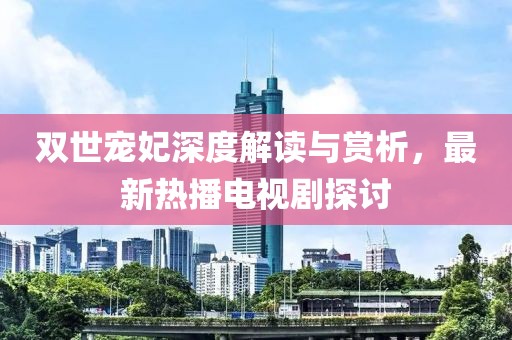 雙世寵妃深度解讀與賞析，最新熱播電視劇探討