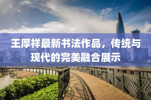 王厚祥最新書法作品，傳統(tǒng)與現(xiàn)代的完美融合展示