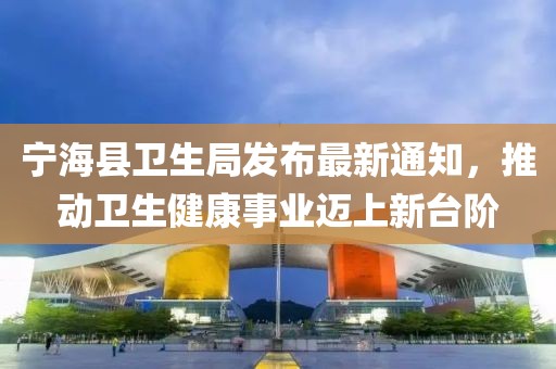寧?？h衛(wèi)生局發(fā)布最新通知，推動(dòng)衛(wèi)生健康事業(yè)邁上新臺(tái)階
