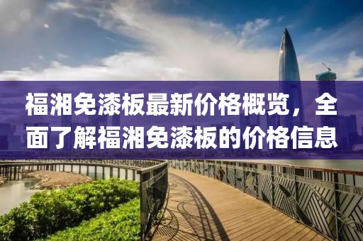 福湘免漆板最新價格概覽，全面了解福湘免漆板的價格信息
