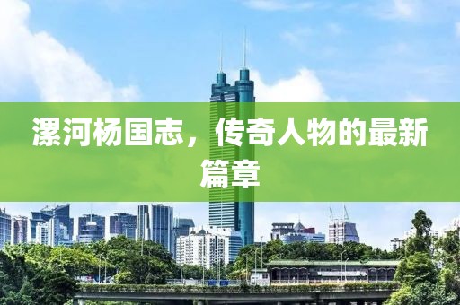 漯河楊國志，傳奇人物的最新篇章