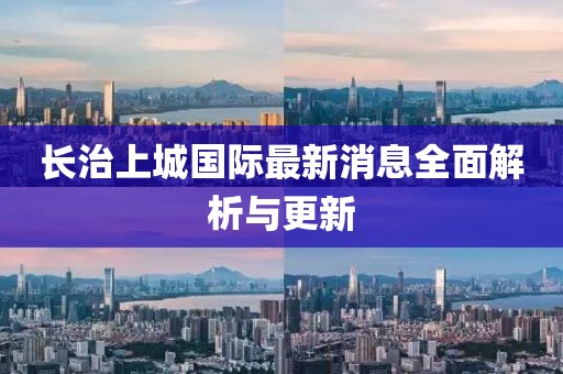 長(zhǎng)治上城國(guó)際最新消息全面解析與更新