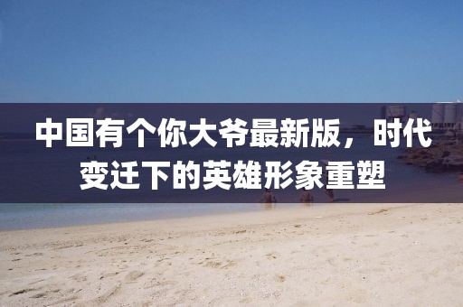 中國(guó)有個(gè)你大爺最新版，時(shí)代變遷下的英雄形象重塑