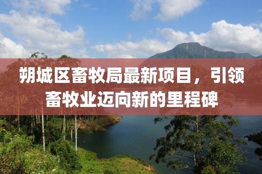 朔城區(qū)畜牧局最新項(xiàng)目，引領(lǐng)畜牧業(yè)邁向新的里程碑