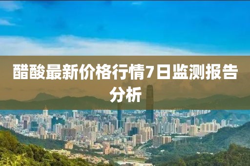 醋酸最新價(jià)格行情7日監(jiān)測(cè)報(bào)告分析