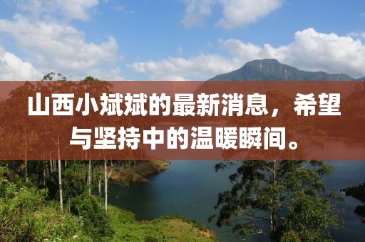山西小斌斌的最新消息，希望與堅(jiān)持中的溫暖瞬間。