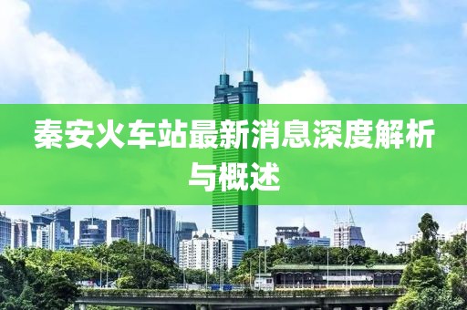 秦安火車站最新消息深度解析與概述