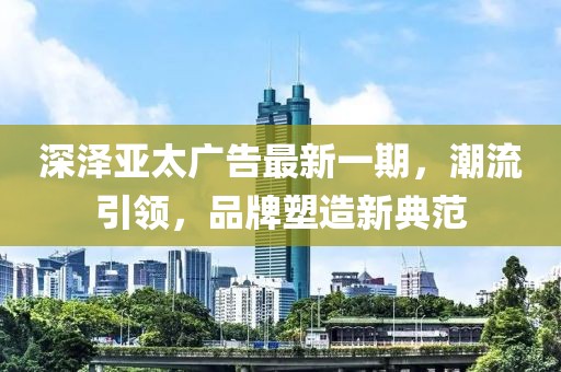 深澤亞太廣告最新一期，潮流引領(lǐng)，品牌塑造新典范