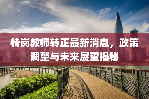 特崗教師轉(zhuǎn)正最新消息，政策調(diào)整與未來展望揭秘