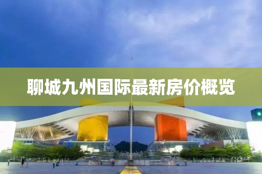 聊城九州國(guó)際最新房?jī)r(jià)概覽