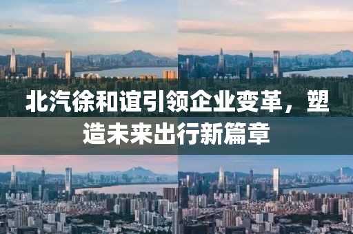 北汽徐和誼引領(lǐng)企業(yè)變革，塑造未來出行新篇章