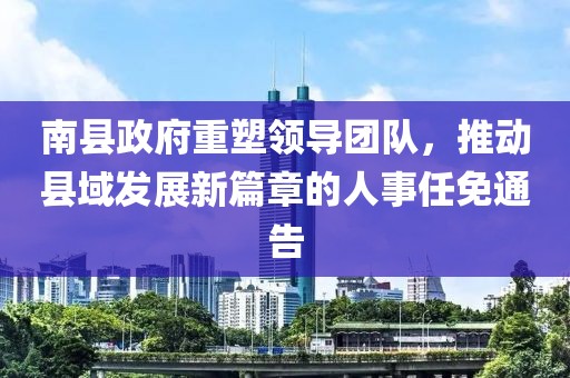 南縣政府重塑領(lǐng)導(dǎo)團(tuán)隊(duì)，推動(dòng)縣域發(fā)展新篇章的人事任免通告