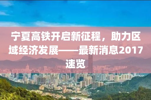 寧夏高鐵開啟新征程，助力區(qū)域經(jīng)濟(jì)發(fā)展——最新消息2017速覽