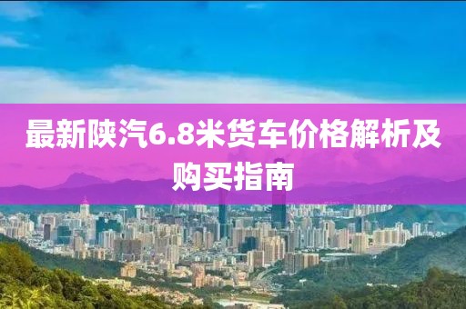 最新陜汽6.8米貨車價格解析及購買指南