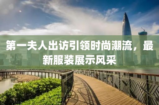 第一夫人出訪引領(lǐng)時尚潮流，最新服裝展示風(fēng)采