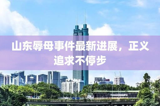 山東辱母事件最新進(jìn)展，正義追求不停步