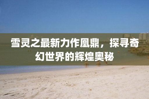 雪靈之最新力作凰鼎，探尋奇幻世界的輝煌奧秘