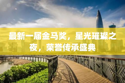 最新一屆金馬獎(jiǎng)，星光璀璨之夜，榮譽(yù)傳承盛典