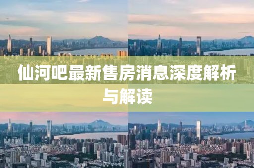 仙河吧最新售房消息深度解析與解讀