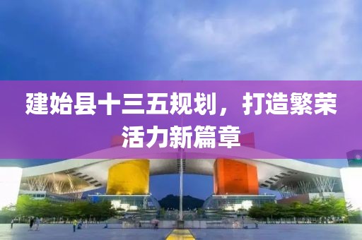 建始縣十三五規(guī)劃，打造繁榮活力新篇章
